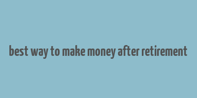 best way to make money after retirement