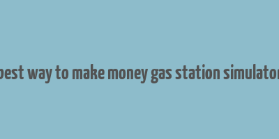 best way to make money gas station simulator