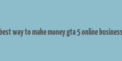 best way to make money gta 5 online business