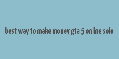 best way to make money gta 5 online solo