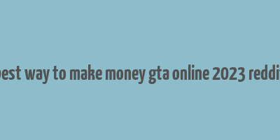 best way to make money gta online 2023 reddit