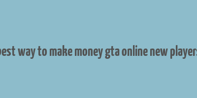 best way to make money gta online new players