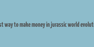 best way to make money in jurassic world evolution