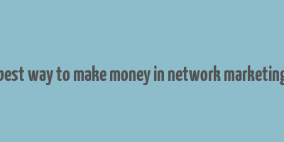 best way to make money in network marketing