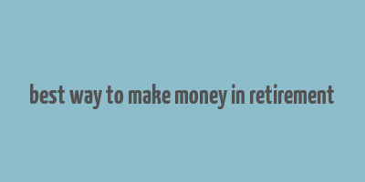 best way to make money in retirement