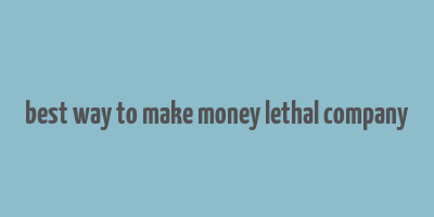 best way to make money lethal company