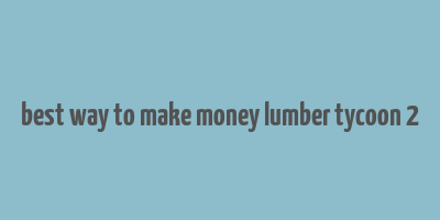 best way to make money lumber tycoon 2