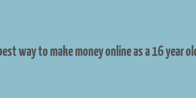 best way to make money online as a 16 year old