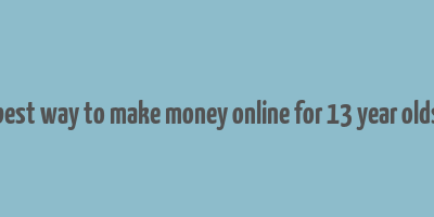 best way to make money online for 13 year olds