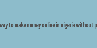 best way to make money online in nigeria without paying