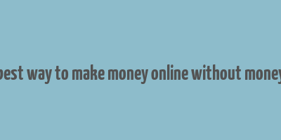 best way to make money online without money