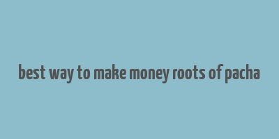 best way to make money roots of pacha