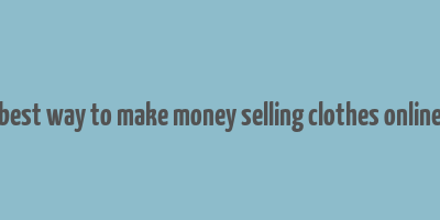 best way to make money selling clothes online