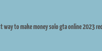 best way to make money solo gta online 2023 reddit