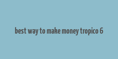 best way to make money tropico 6