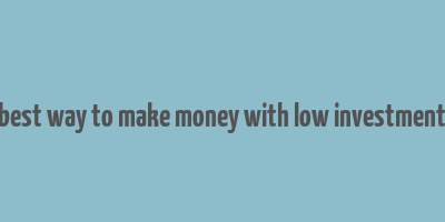 best way to make money with low investment