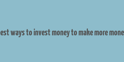 best ways to invest money to make more money