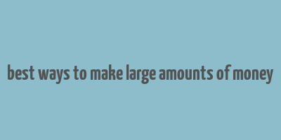 best ways to make large amounts of money