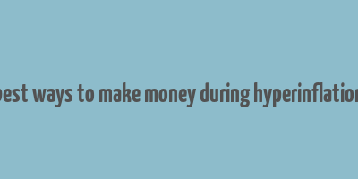 best ways to make money during hyperinflation