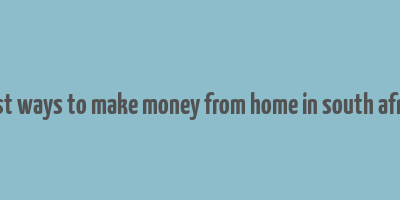 best ways to make money from home in south africa