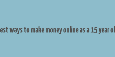 best ways to make money online as a 15 year old