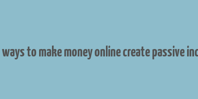 best ways to make money online create passive income