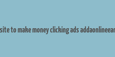 best website to make money clicking ads addaonlineearning.com