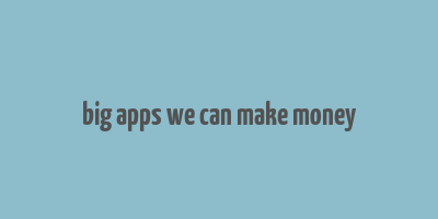 big apps we can make money