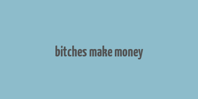 bitches make money