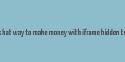 black hat way to make money with iframe hidden traffic