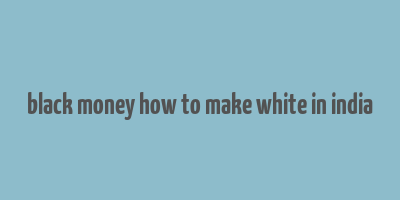 black money how to make white in india