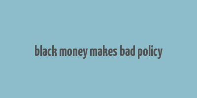 black money makes bad policy