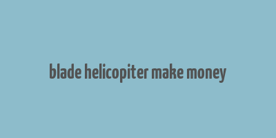 blade helicopiter make money