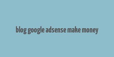 blog google adsense make money