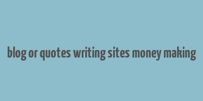 blog or quotes writing sites money making