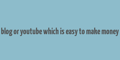 blog or youtube which is easy to make money