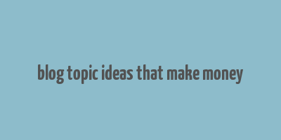 blog topic ideas that make money