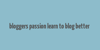 bloggers passion learn to blog better & make money