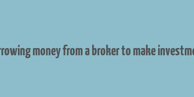 borrowing money from a broker to make investment