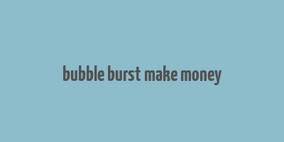 bubble burst make money