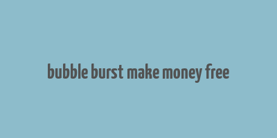 bubble burst make money free