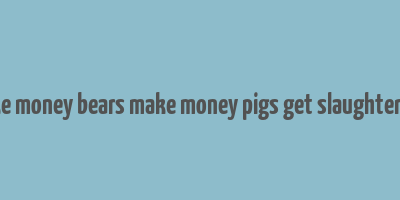 bull make money bears make money pigs get slaughtered lyrics