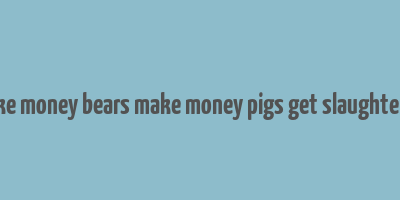 bulls make money bears make money pigs get slaughtered lyrics