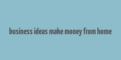 business ideas make money from home