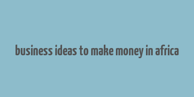 business ideas to make money in africa