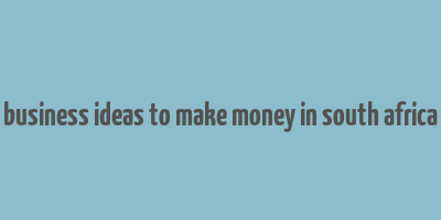 business ideas to make money in south africa