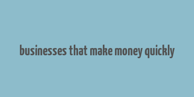 businesses that make money quickly