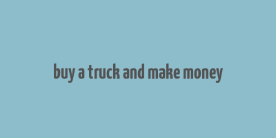 buy a truck and make money