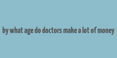 by what age do doctors make a lot of money