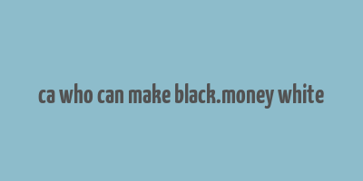 ca who can make black.money white